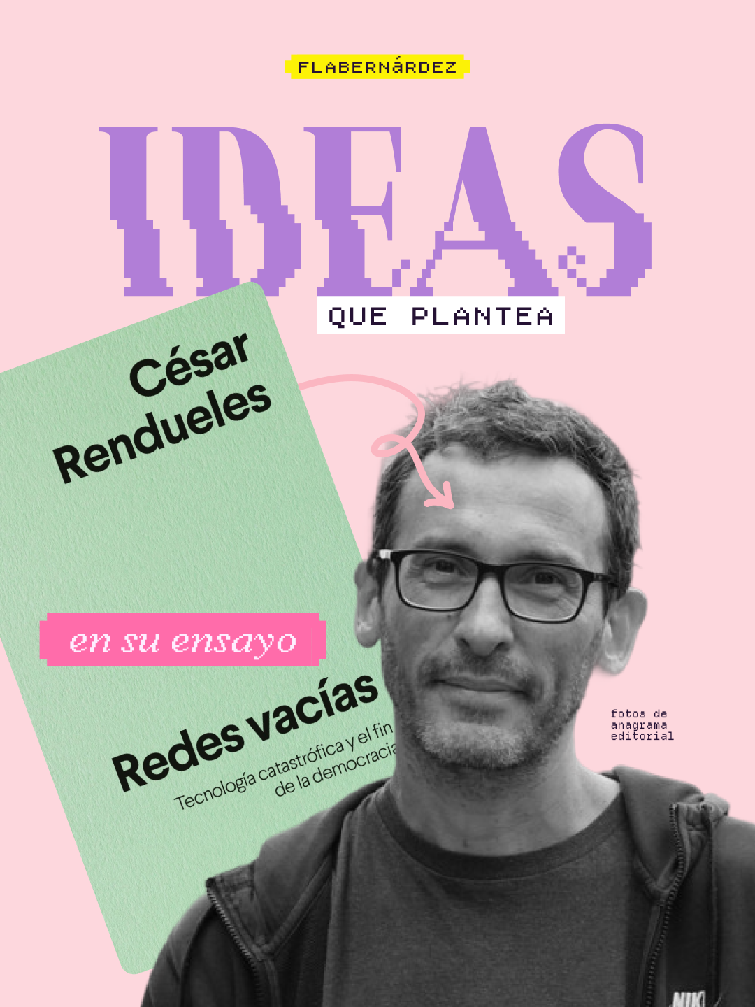 Portada de la serie "Ideas que plantea" de flabernárdez sobre el ensayo de César Rendueles. Sobre fondo rosa pastel, el título "IDEAS" aparece en grandes letras pixeladas de color lila, seguido de "que plantea" en una etiqueta blanca. A la izquierda, una tarjeta verde menta inclinada contiene el texto "César Rendueles en su ensayo Redes vacías. Tecnología catastrófica y el fin de la democracia". Una flecha rosa dibujada a mano apunta hacia la fotografía en blanco y negro de César Rendueles, un hombre de mediana edad con gafas, barba incipiente y sudadera oscura, que ocupa la mitad derecha de la imagen. Una pequeña nota indica "fotos de Anagrama editorial"